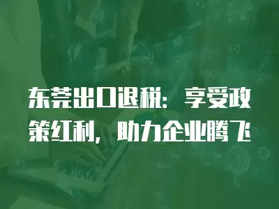 東莞出口退稅：享受政策紅利，助力企業騰飛