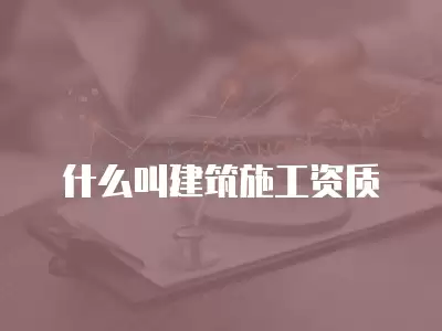 什么叫建筑施工資質(zhì)