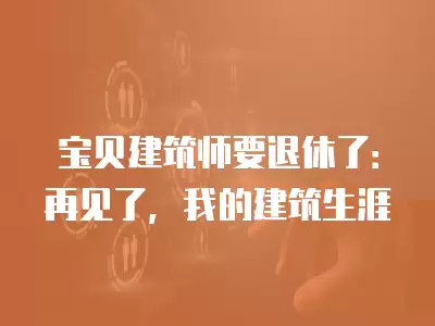 寶貝建筑師要退休了：再見了，我的建筑生涯