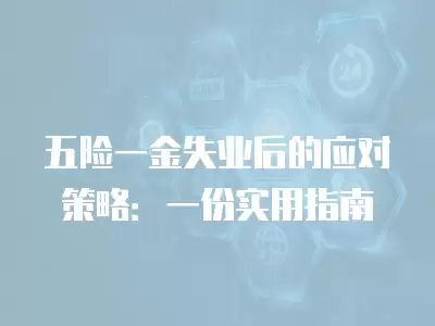 五險(xiǎn)一金失業(yè)后的應(yīng)對策略：一份實(shí)用指南