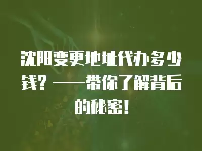 沈陽變更地址代辦多少錢？——帶你了解背后的秘密！