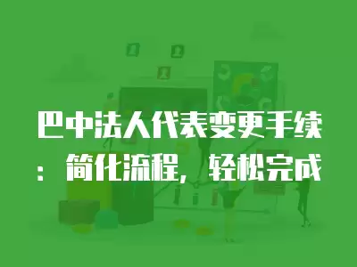 巴中法人代表變更手續：簡化流程，輕松完成