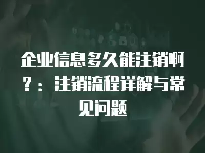 企業信息多久能注銷啊？：注銷流程詳解與常見問題