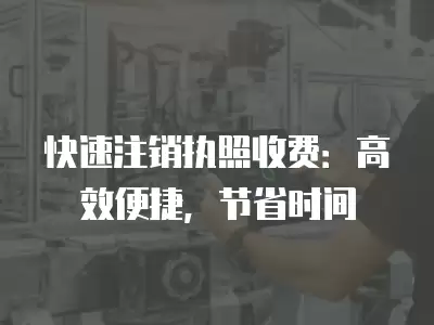 快速注銷執照收費：高效便捷，節省時間