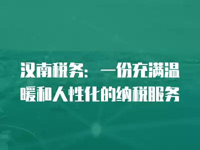 漢南稅務：一份充滿溫暖和人性化的納稅服務