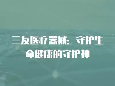 三友醫療器械：守護生命健康的守護神