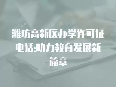 濰坊高新區(qū)辦學(xué)許可證電話:助力教育發(fā)展新篇章