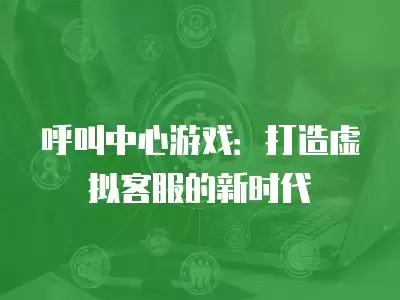 呼叫中心游戲：打造虛擬客服的新時代