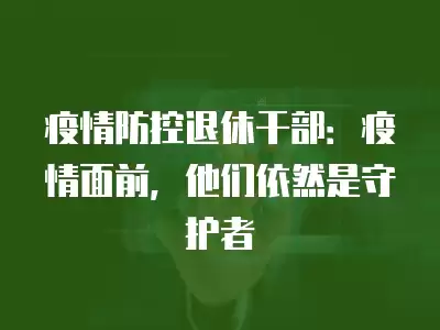 疫情防控退休干部：疫情面前，他們依然是守護(hù)者