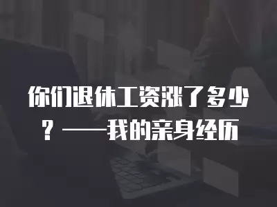 你們退休工資漲了多少？——我的親身經歷