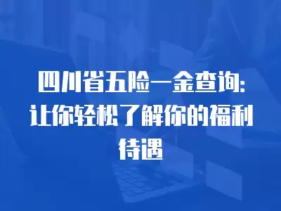 四川省五險一金查詢：讓你輕松了解你的福利待遇