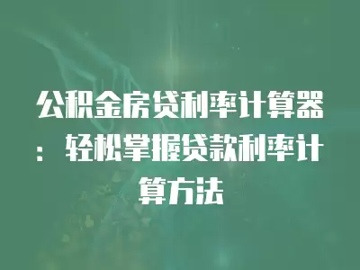 公積金房貸利率計算器：輕松掌握貸款利率計算方法