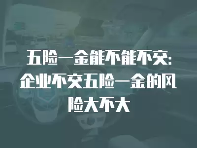 五險一金能不能不交：企業不交五險一金的風險大不大