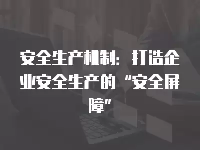 安全生產機制：打造企業安全生產的“安全屏障”