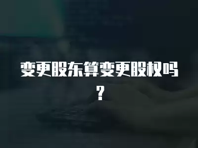 變更股東算變更股權嗎？