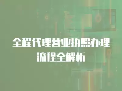 全程代理營業執照辦理流程全解析