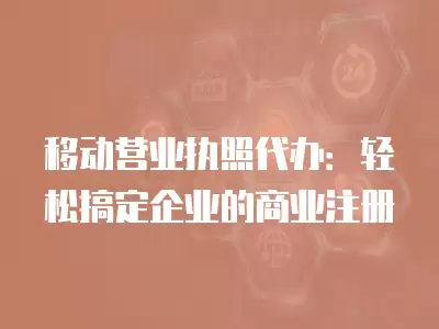 移動營業執照代辦：輕松搞定企業的商業注冊