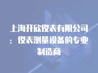 上海開欣儀表有限公司：儀表測量設備的專業(yè)制造商