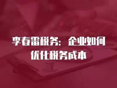 李春雷稅務：企業如何優化稅務成本