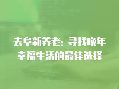 去阜新養老: 尋找晚年幸福生活的最佳選擇