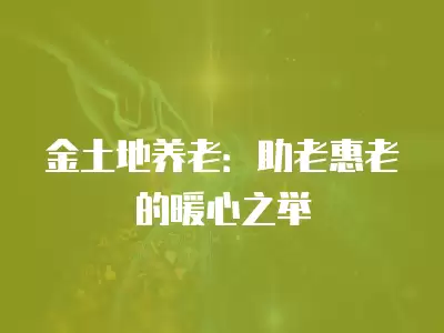 金土地養老：助老惠老的暖心之舉