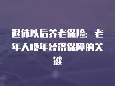 退休以后養老保險：老年人晚年經濟保障的關鍵