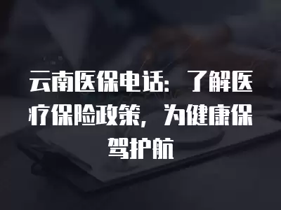 云南醫保電話：了解醫療保險政策，為健康保駕護航