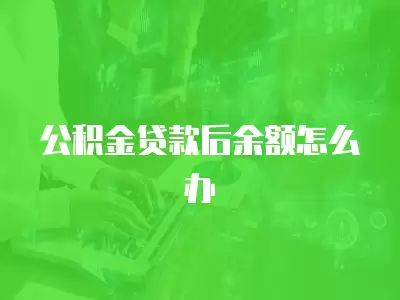 公積金貸款后余額怎么辦