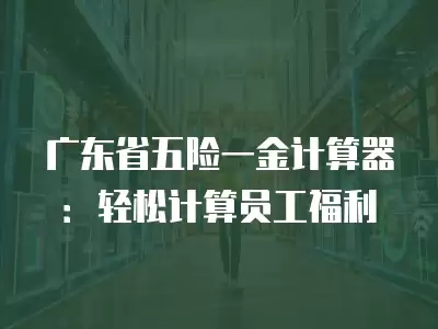 廣東省五險一金計算器：輕松計算員工福利