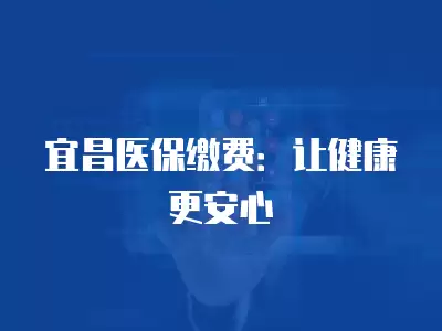 宜昌醫保繳費：讓健康更安心