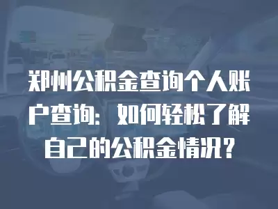 鄭州公積金查詢個人賬戶查詢：如何輕松了解自己的公積金情況？