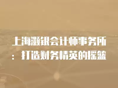 上海灝銀會計師事務所：打造財務精英的搖籃