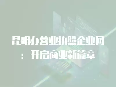 昆明辦營業(yè)執(zhí)照企業(yè)網(wǎng)：開啟商業(yè)新篇章