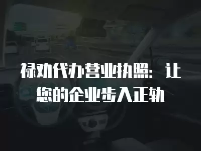 祿勸代辦營業(yè)執(zhí)照：讓您的企業(yè)步入正軌