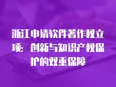 浙江申請軟件著作權立項：創新與知識產權保護的雙重保障