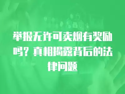 舉報無許可賣煙有獎勵嗎？真相揭露背后的法律問題