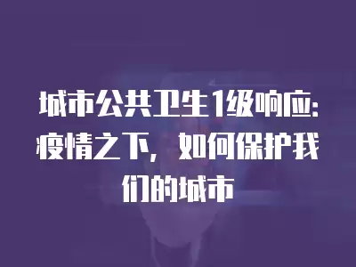 城市公共衛生1級響應：疫情之下，如何保護我們的城市