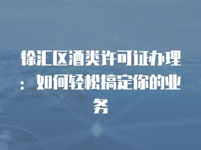 徐匯區(qū)酒類許可證辦理：如何輕松搞定你的業(yè)務