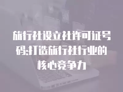 旅行社設(shè)立社許可證號(hào)碼:打造旅行社行業(yè)的核心競(jìng)爭力