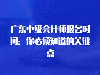 廣東中級會計師報名時間：你必須知道的關鍵點