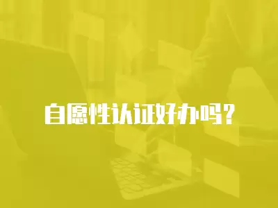 自愿性認證好辦嗎？