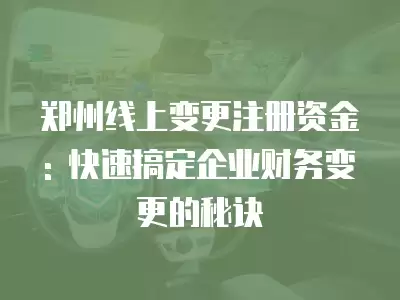 鄭州線上變更注冊資金: 快速搞定企業(yè)財務(wù)變更的秘訣