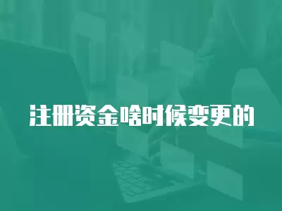 注冊(cè)資金啥時(shí)候變更的