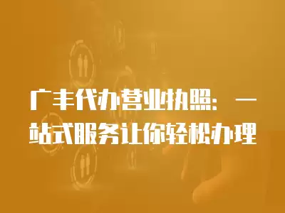 廣豐代辦營業執照：一站式服務讓你輕松辦理