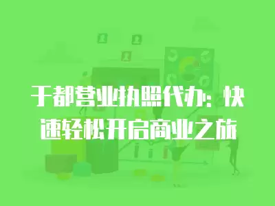 于都營業執照代辦: 快速輕松開啟商業之旅