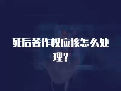 死后著作權應該怎么處理？