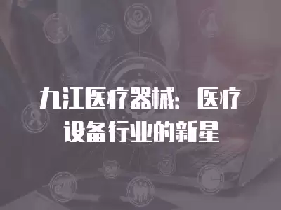 九江醫(yī)療器械：醫(yī)療設(shè)備行業(yè)的新星