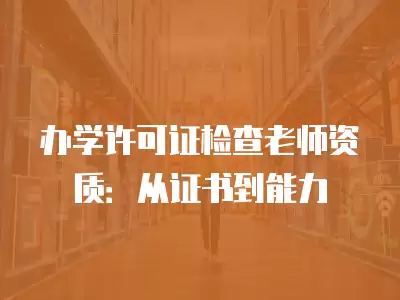 辦學許可證檢查老師資質：從證書到能力