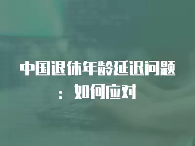 中國退休年齡延遲問題：如何應對