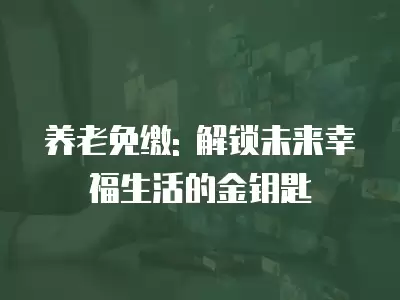 養(yǎng)老免繳: 解鎖未來幸福生活的金鑰匙